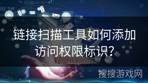 链接扫描工具如何添加访问权限标识？
