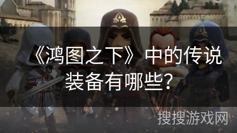 《鸿图之下》中的传说装备有哪些？