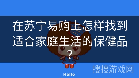 在苏宁易购上怎样找到适合家庭生活的保健品？