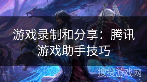 游戏录制和分享：腾讯游戏助手技巧