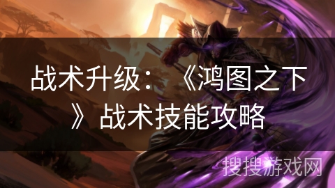 战术升级：《鸿图之下》战术技能攻略