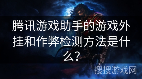 腾讯游戏助手的游戏外挂和作弊检测方法是什么？