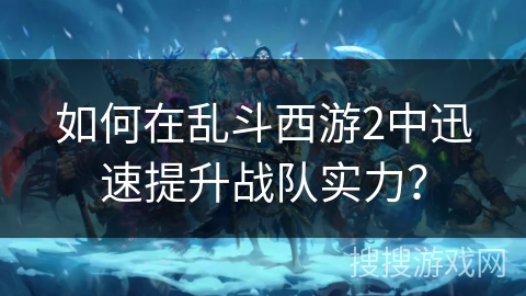 如何在乱斗西游2中迅速提升战队实力？