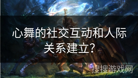 心舞的社交互动和人际关系建立？