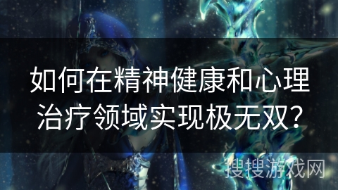 如何在精神健康和心理治疗领域实现极无双？