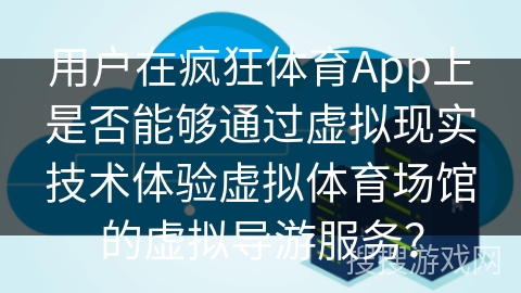 用户在疯狂体育App上是否能够通过虚拟现实技术体验虚拟体育场馆的虚拟导游服务？