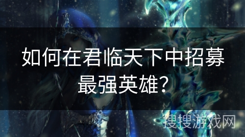 如何在君临天下中招募最强英雄？