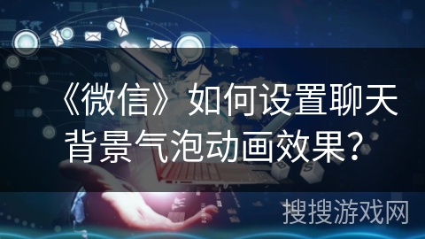 《微信》如何设置聊天背景气泡动画效果？