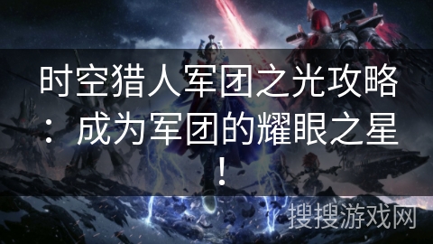 时空猎人军团之光攻略：成为军团的耀眼之星！