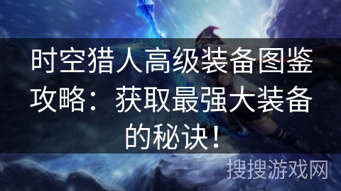 时空猎人高级装备图鉴攻略：获取最强大装备的秘诀！