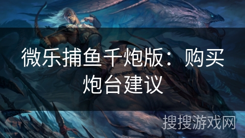微乐捕鱼千炮版：购买炮台建议