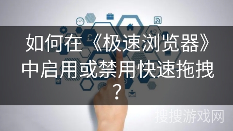 如何在《极速浏览器》中启用或禁用快速拖拽？