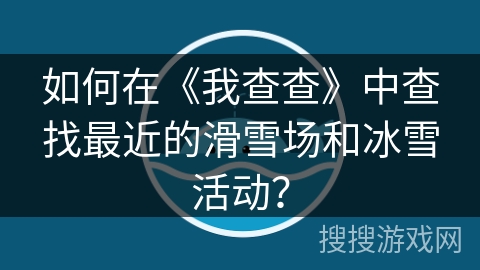 如何在《我查查》中查找最近的滑雪场和冰雪活动？