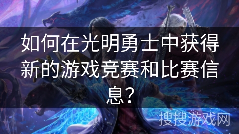 如何在光明勇士中获得新的游戏竞赛和比赛信息？