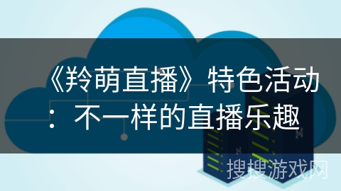 《羚萌直播》特色活动：不一样的直播乐趣