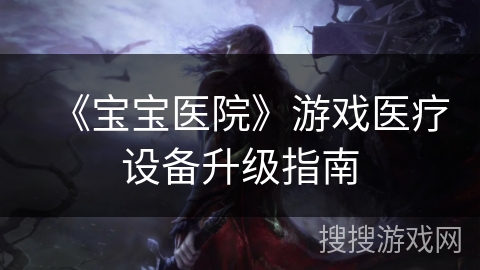 《宝宝医院》游戏医疗设备升级指南