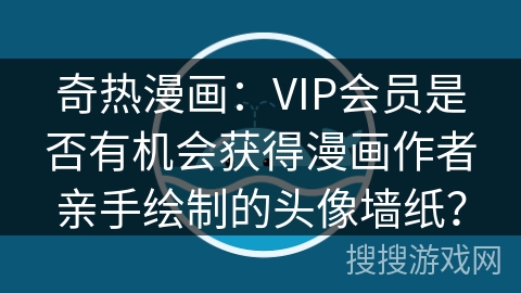 奇热漫画：VIP会员是否有机会获得漫画作者亲手绘制的头像墙纸？