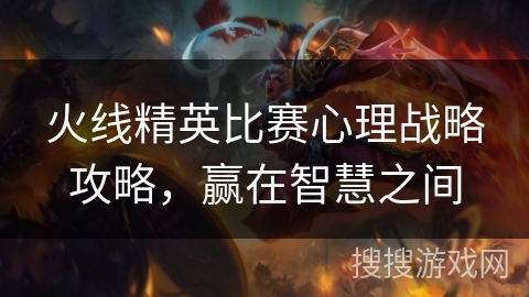 火线精英比赛心理战略攻略，赢在智慧之间