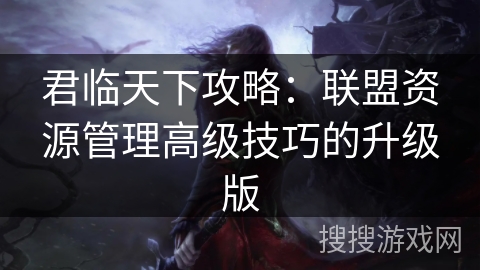 君临天下攻略：联盟资源管理高级技巧的升级版