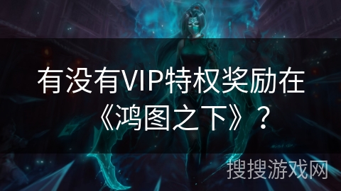 有没有VIP特权奖励在《鸿图之下》？