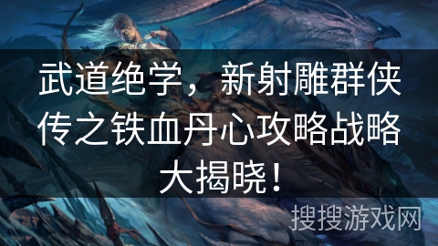 武道绝学，新射雕群侠传之铁血丹心攻略战略大揭晓！