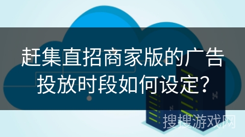 赶集直招商家版的广告投放时段如何设定？