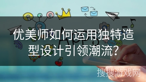 优美师如何运用独特造型设计引领潮流？