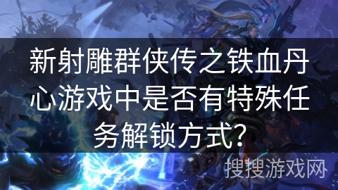 新射雕群侠传之铁血丹心游戏中是否有特殊任务解锁方式？