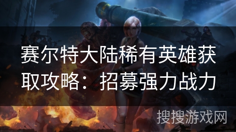 赛尔特大陆稀有英雄获取攻略：招募强力战力