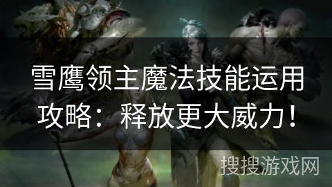雪鹰领主魔法技能运用攻略：释放更大威力！