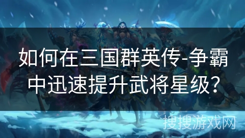 如何在三国群英传-争霸中迅速提升武将星级？