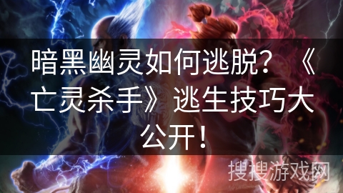 暗黑幽灵如何逃脱？《亡灵杀手》逃生技巧大公开！