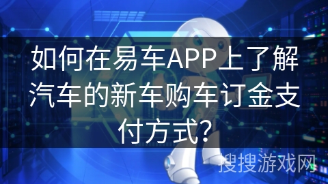 如何在易车APP上了解汽车的新车购车订金支付方式？