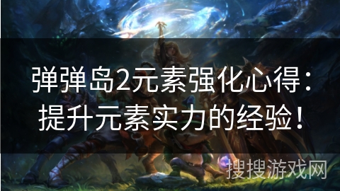 弹弹岛2元素强化心得：提升元素实力的经验！