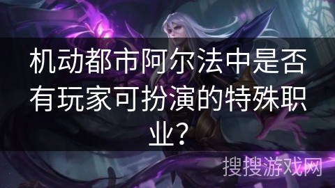 机动都市阿尔法中是否有玩家可扮演的特殊职业？
