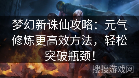 梦幻新诛仙攻略：元气修炼更高效方法，轻松突破瓶颈！