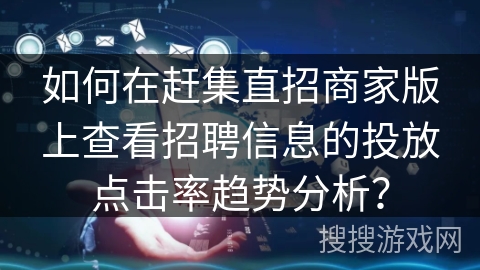 如何在赶集直招商家版上查看招聘信息的投放点击率趋势分析？