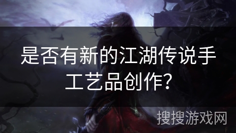 是否有新的江湖传说手工艺品创作？