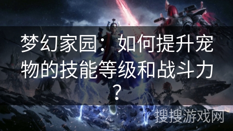 梦幻家园：如何提升宠物的技能等级和战斗力？