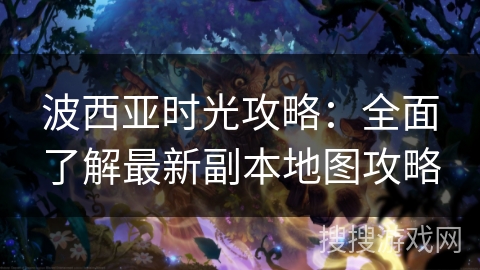 波西亚时光攻略：全面了解最新副本地图攻略