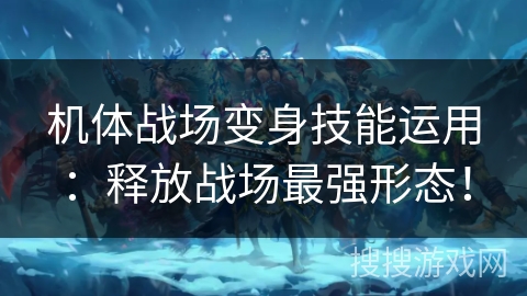 机体战场变身技能运用：释放战场最强形态！