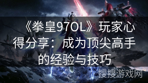 《拳皇97OL》玩家心得分享：成为顶尖高手的经验与技巧
