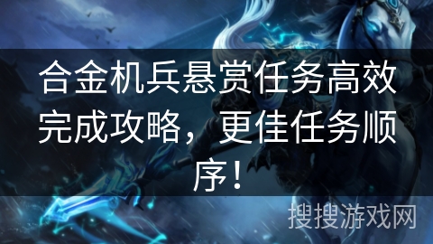 合金机兵悬赏任务高效完成攻略，更佳任务顺序！