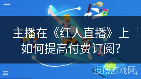 主播在《红人直播》上如何提高付费订阅？