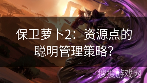 保卫萝卜2：资源点的聪明管理策略？