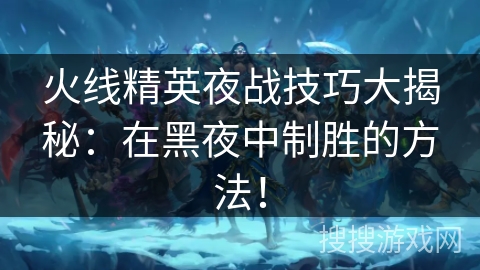 火线精英夜战技巧大揭秘：在黑夜中制胜的方法！