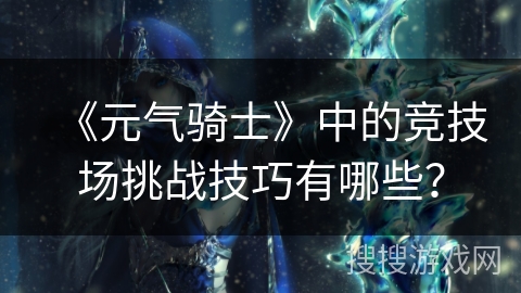 《元气骑士》中的竞技场挑战技巧有哪些？