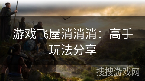 游戏飞屋消消消：高手玩法分享