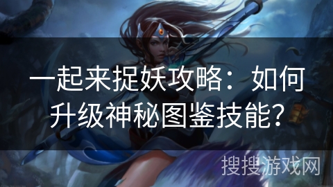 一起来捉妖攻略：如何升级神秘图鉴技能？