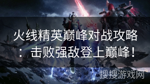 火线精英巅峰对战攻略：击败强敌登上巅峰！